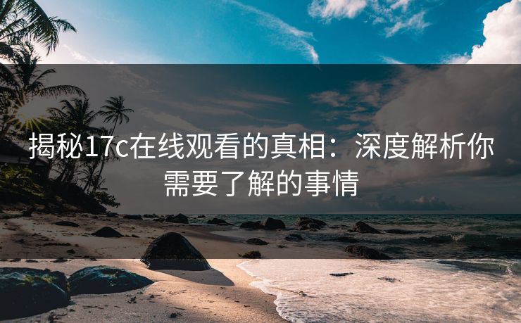 揭秘17c在线观看的真相：深度解析你需要了解的事情