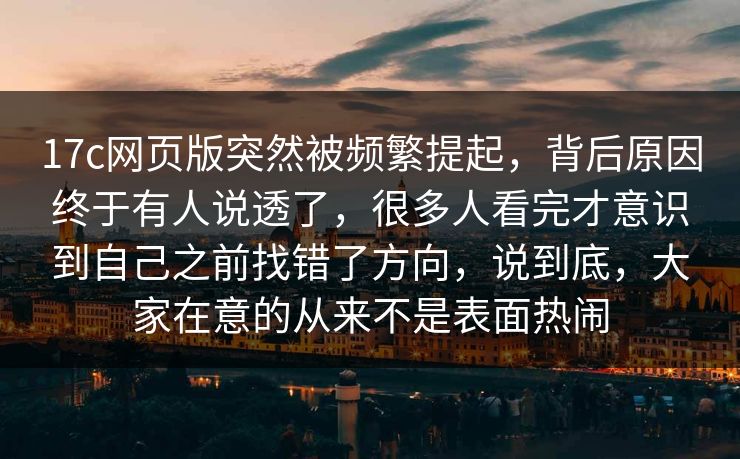 17c网页版突然被频繁提起,背后原因终于有人说透了,很多人看完才意识到自己之前找错了方向,说到底,大家在意的从来不是表面热闹 17c网页版突然被频繁提起,背后原因终于有人说透了,很多人看完才意识到自己之前找错了方向,说到底,大家在意的从来不是表面热闹