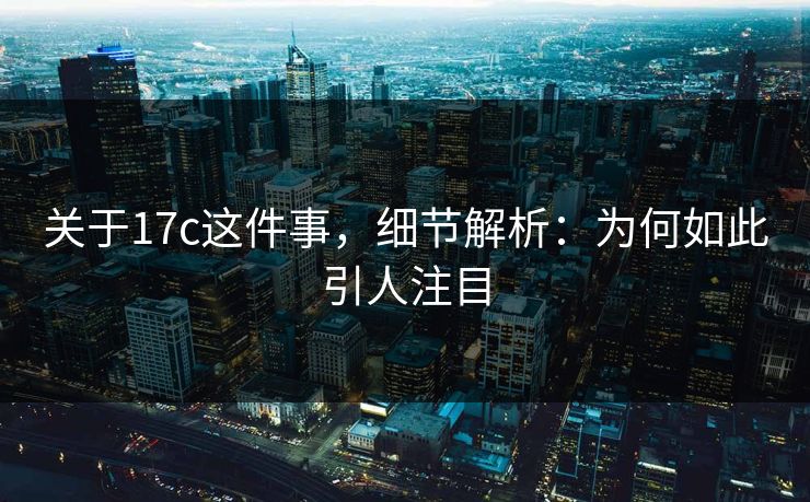 关于17c这件事,细节解析:为何如此引人注目 关于17c这件事,细节解析:为何如此引人注目