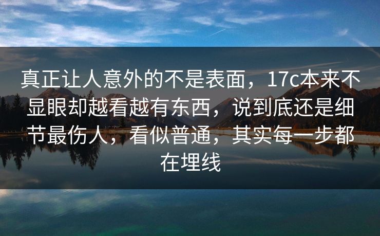 真正让人意外的不是表面,17c本来不显眼却越看越有东西,说到底还是细节最伤人,看似普通,其实每一步都在埋线 真正让人意外的不是表面,17c本来不显眼却越看越有东西,说到底还是细节最伤人,看似普通,其实每一步都在埋线