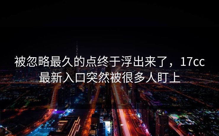 被忽略最久的点终于浮出来了,17cc最新入口突然被很多人盯上 被忽略最久的点终于浮出来了,17cc最新入口突然被很多人盯上