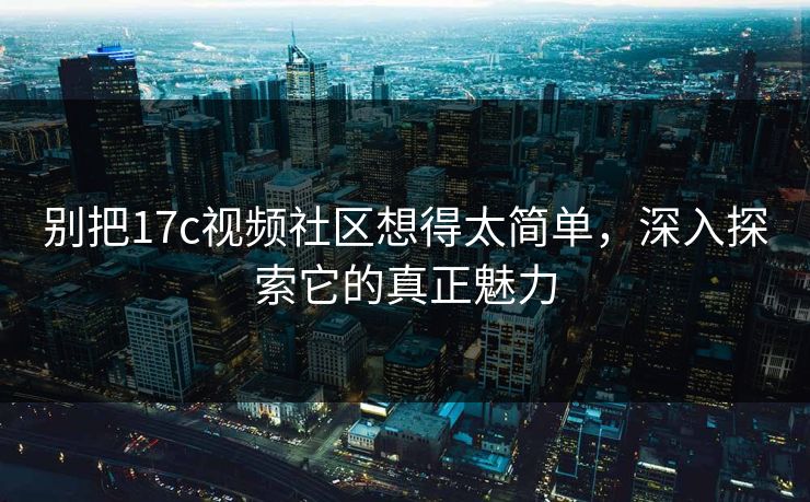 别把17c视频社区想得太简单,深入探索它的真正魅力 别把17c视频社区想得太简单,深入探索它的真正魅力