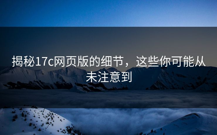 揭秘17c网页版的细节,这些你可能从未注意到 揭秘17c网页版的细节,这些你可能从未注意到