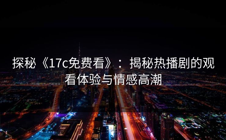 探秘《17c免费看》：揭秘热播剧的观看体验与情感高潮