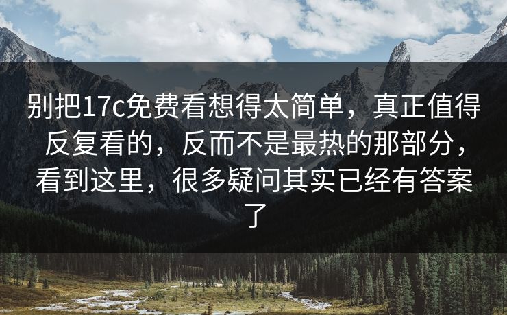 别把17c免费看想得太简单,真正值得反复看的,反而不是最热的那部分,看到这里,很多疑问其实已经有答案了 别把17c免费看想得太简单,真正值得反复看的,反而不是最热的那部分,看到这里,很多疑问其实已经有答案了