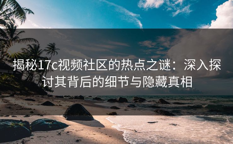 揭秘17c视频社区的热点之谜:深入探讨其背后的细节与隐藏真相 揭秘17c视频社区的热点之谜:深入探讨其背后的细节与隐藏真相