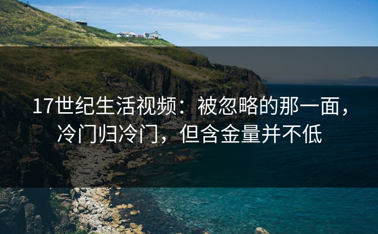 17世纪生活视频:被忽略的那一面,冷门归冷门,但含金量并不低 17世纪生活视频:被忽略的那一面,冷门归冷门,但含金量并不低