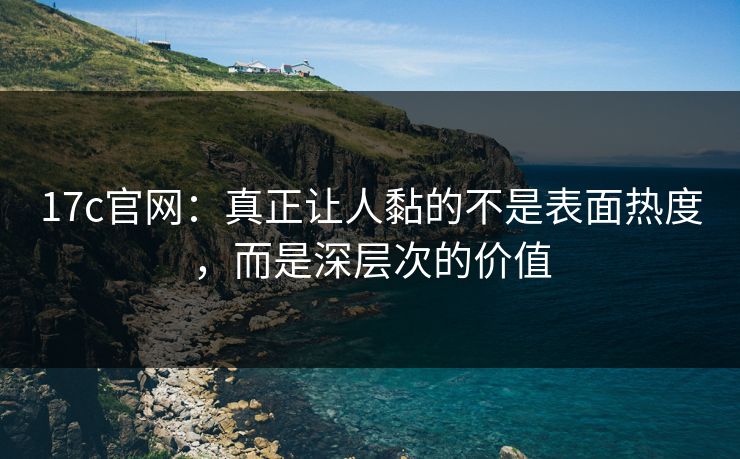 17c官网:真正让人黏的不是表面热度,而是深层次的价值 17c官网:真正让人黏的不是表面热度,而是深层次的价值