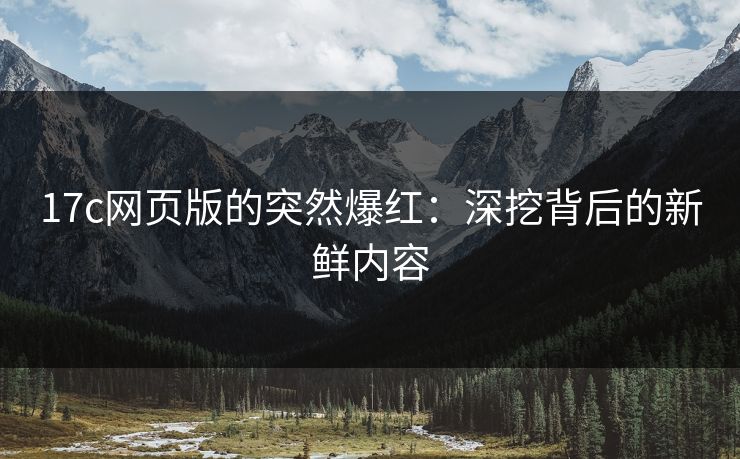 17c网页版的突然爆红:深挖背后的新鲜内容 17c网页版的突然爆红:深挖背后的新鲜内容
