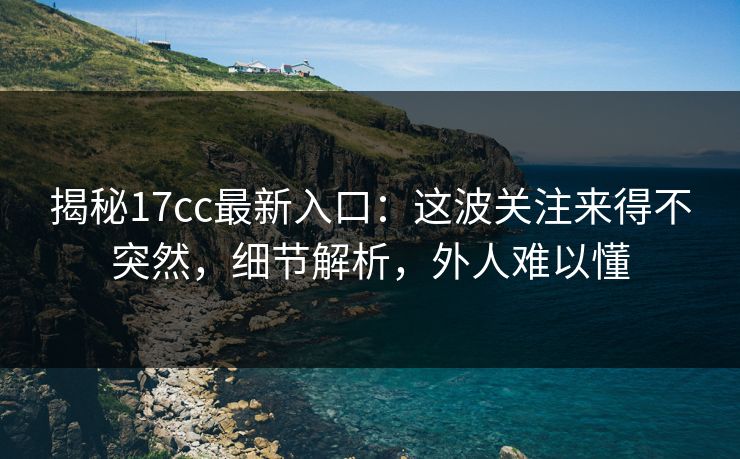 揭秘17cc最新入口:这波关注来得不突然,细节解析,外人难以懂 揭秘17cc最新入口:这波关注来得不突然,细节解析,外人难以懂