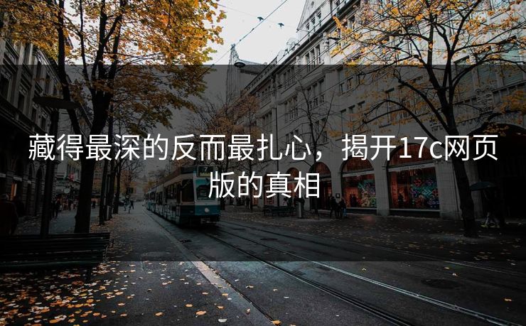 藏得最深的反而最扎心,揭开17c网页版的真相 藏得最深的反而最扎心,揭开17c网页版的真相
