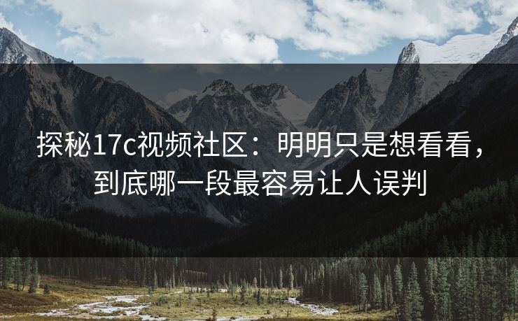 探秘17c视频社区:明明只是想看看,到底哪一段最容易让人误判 探秘17c视频社区:明明只是想看看,到底哪一段最容易让人误判