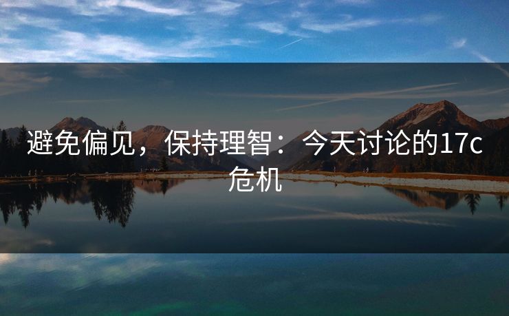 避免偏见,保持理智:今天讨论的17c危机 避免偏见,保持理智:今天讨论的17c危机