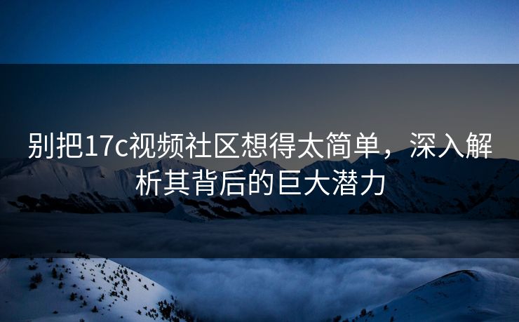 别把17c视频社区想得太简单,深入解析其背后的巨大潜力 别把17c视频社区想得太简单,深入解析其背后的巨大潜力