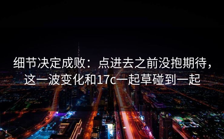 细节决定成败:点进去之前没抱期待,这一波变化和17c一起草碰到一起 细节决定成败:点进去之前没抱期待,这一波变化和17c一起草碰到一起