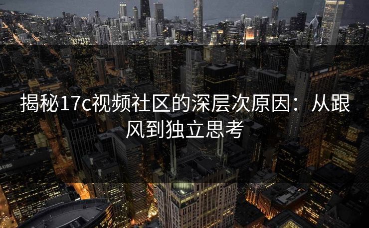 揭秘17c视频社区的深层次原因:从跟风到独立思考 揭秘17c视频社区的深层次原因:从跟风到独立思考