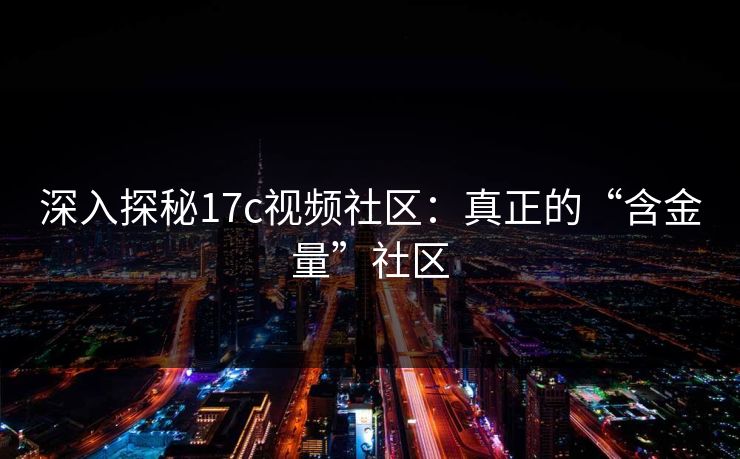 深入探秘17c视频社区:真正的“含金量”社区 深入探秘17c视频社区:真正的“含金量”社区