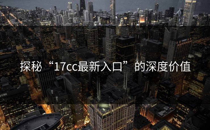 探秘“17cc最新入口”的深度价值 探秘“17cc最新入口”的深度价值
