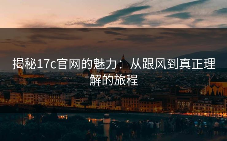 揭秘17c官网的魅力:从跟风到真正理解的旅程 揭秘17c官网的魅力:从跟风到真正理解的旅程