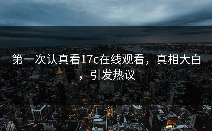第一次认真看17c在线观看,真相大白,引发热议 第一次认真看17c在线观看,真相大白,引发热议