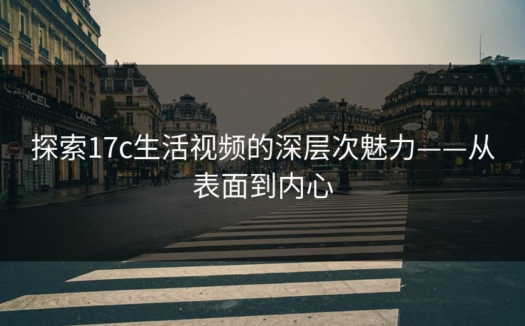 探索17c生活视频的深层次魅力——从表面到内心 探索17c生活视频的深层次魅力——从表面到内心