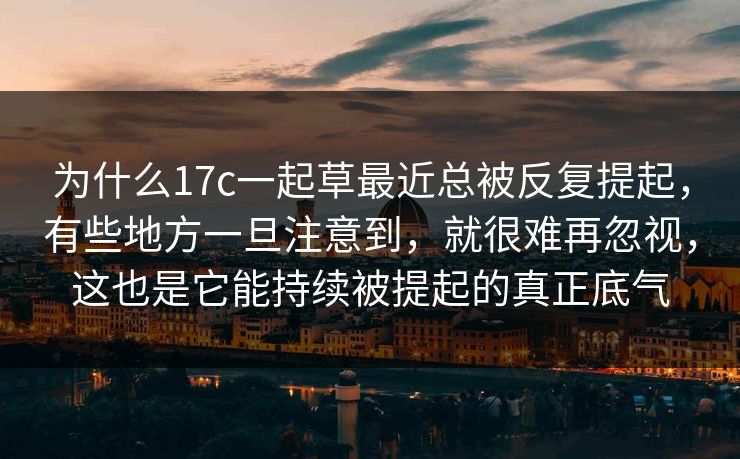 为什么17c一起草最近总被反复提起,有些地方一旦注意到,就很难再忽视,这也是它能持续被提起的真正底气 为什么17c一起草最近总被反复提起,有些地方一旦注意到,就很难再忽视,这也是它能持续被提起的真正底气