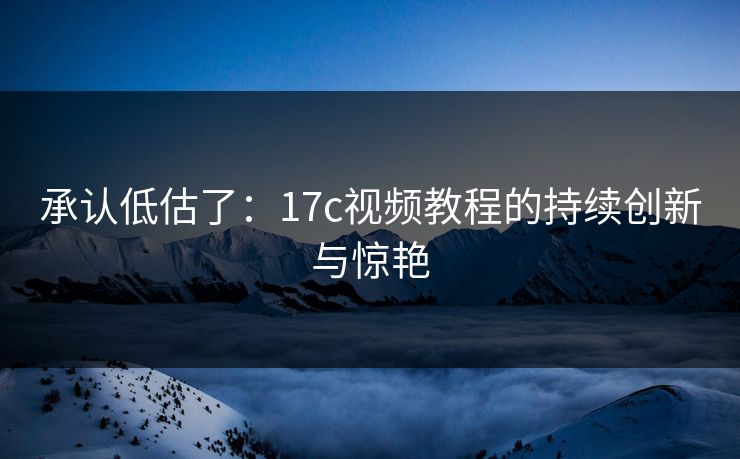 承认低估了:17c视频教程的持续创新与惊艳 承认低估了:17c视频教程的持续创新与惊艳