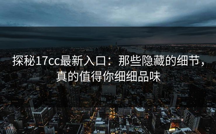 探秘17cc最新入口:那些隐藏的细节,真的值得你细细品味 探秘17cc最新入口:那些隐藏的细节,真的值得你细细品味