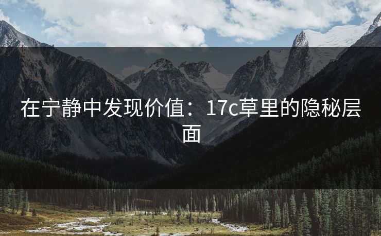 在宁静中发现价值:17c草里的隐秘层面 在宁静中发现价值:17c草里的隐秘层面