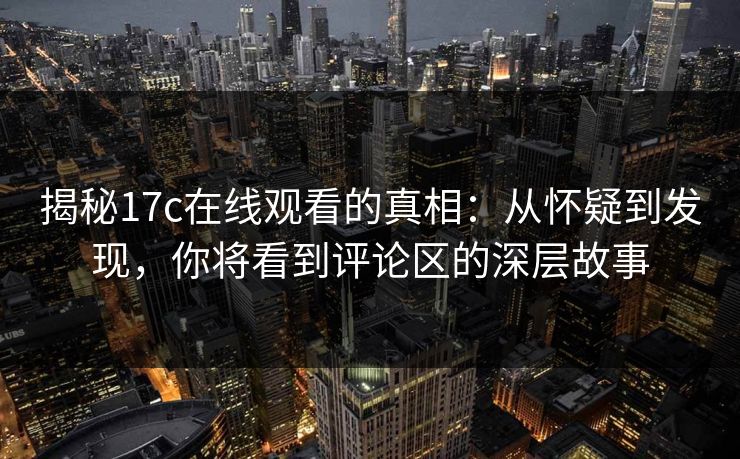 揭秘17c在线观看的真相:从怀疑到发现,你将看到评论区的深层故事 揭秘17c在线观看的真相:从怀疑到发现,你将看到评论区的深层故事
