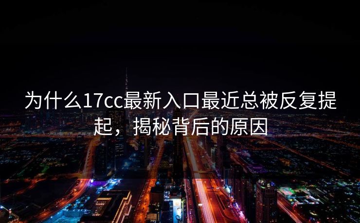 为什么17cc最新入口最近总被反复提起,揭秘背后的原因 为什么17cc最新入口最近总被反复提起,揭秘背后的原因
