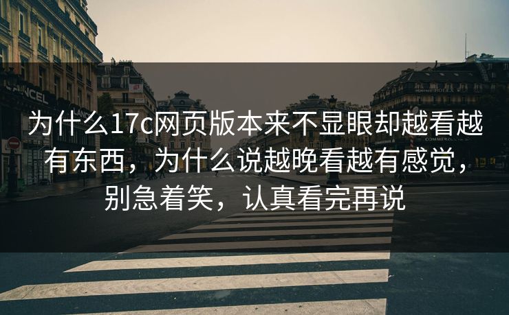 为什么17c网页版本来不显眼却越看越有东西,为什么说越晚看越有感觉,别急着笑,认真看完再说 为什么17c网页版本来不显眼却越看越有东西,为什么说越晚看越有感觉,别急着笑,认真看完再说