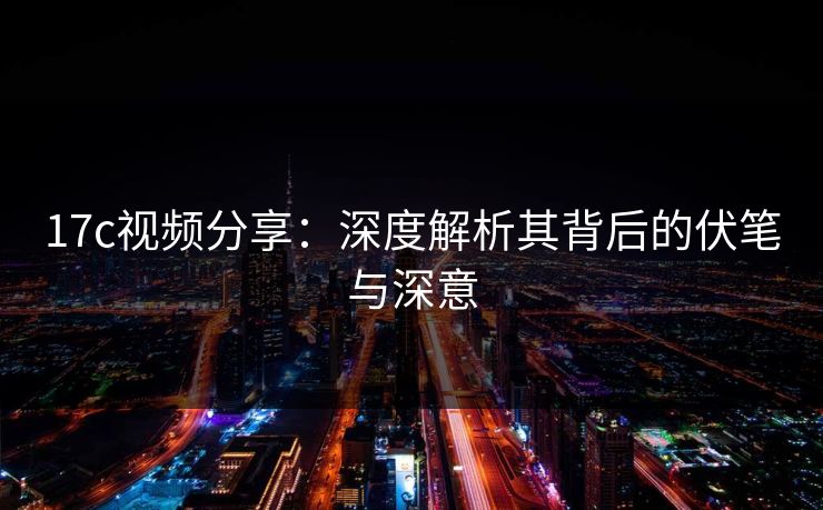 17c视频分享:深度解析其背后的伏笔与深意 17c视频分享:深度解析其背后的伏笔与深意