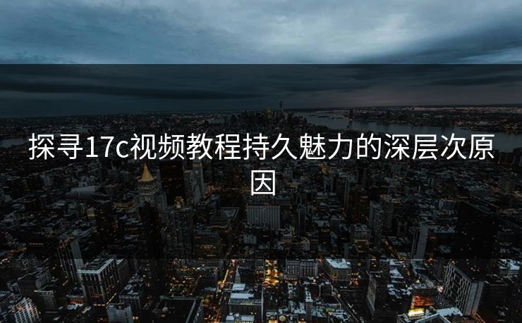 探寻17c视频教程持久魅力的深层次原因 探寻17c视频教程持久魅力的深层次原因