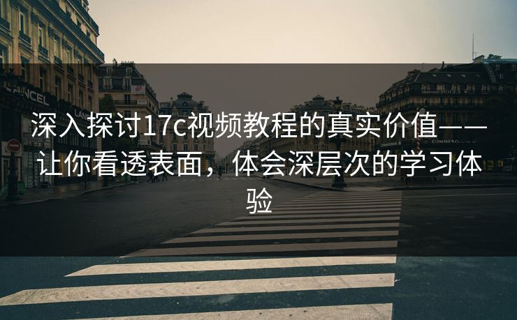 深入探讨17c视频教程的真实价值——让你看透表面,体会深层次的学习体验 深入探讨17c视频教程的真实价值——让你看透表面,体会深层次的学习体验