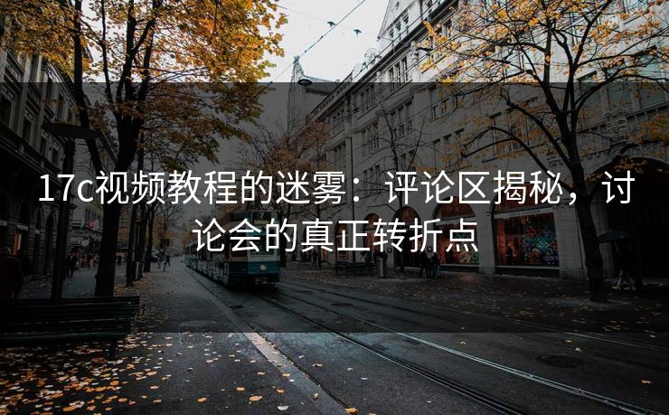 17c视频教程的迷雾:评论区揭秘,讨论会的真正转折点 17c视频教程的迷雾:评论区揭秘,讨论会的真正转折点