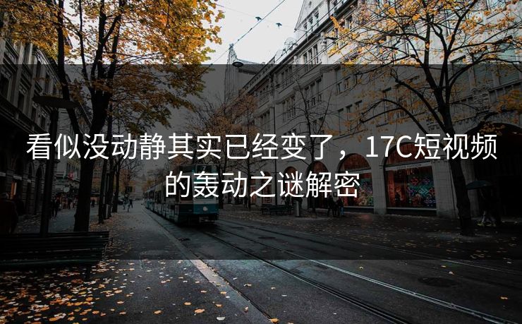 看似没动静其实已经变了,17C短视频的轰动之谜解密 看似没动静其实已经变了,17C短视频的轰动之谜解密