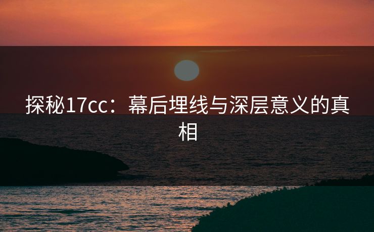 探秘17cc:幕后埋线与深层意义的真相 探秘17cc:幕后埋线与深层意义的真相