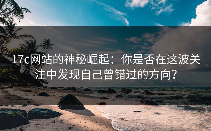 17c网站的神秘崛起:你是否在这波关注中发现自己曾错过的方向? 17c网站的神秘崛起:你是否在这波关注中发现自己曾错过的方向?