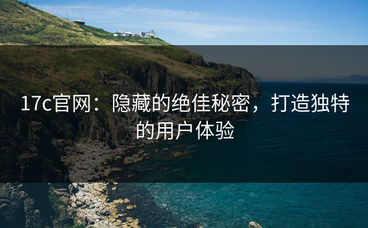 17c官网:隐藏的绝佳秘密,打造独特的用户体验 17c官网:隐藏的绝佳秘密,打造独特的用户体验