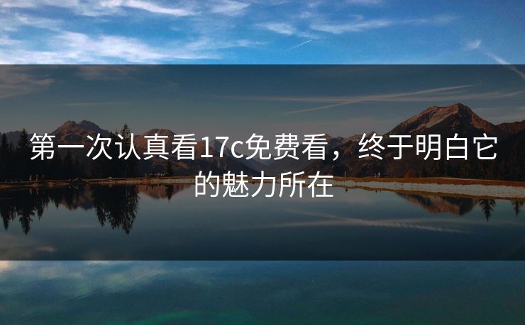 第一次认真看17c免费看,终于明白它的魅力所在 第一次认真看17c免费看,终于明白它的魅力所在