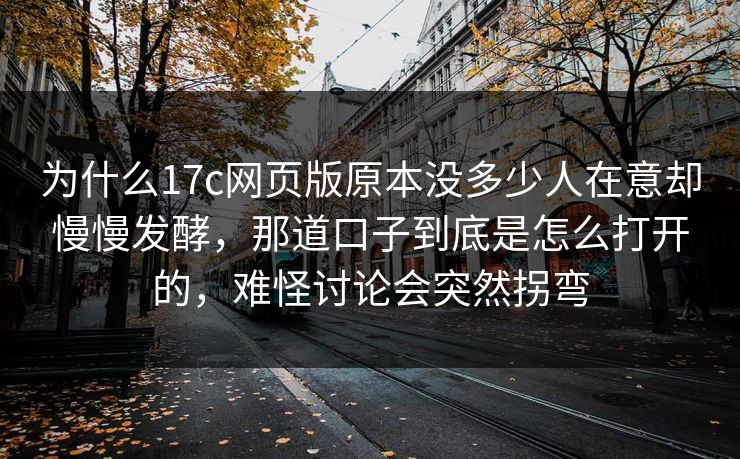 为什么17c网页版原本没多少人在意却慢慢发酵，那道口子到底是怎么打开的，难怪讨论会突然拐弯