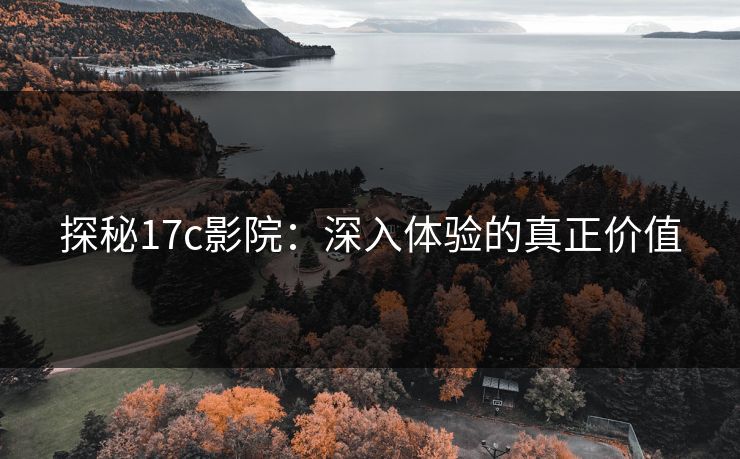 探秘17c影院:深入体验的真正价值 探秘17c影院:深入体验的真正价值