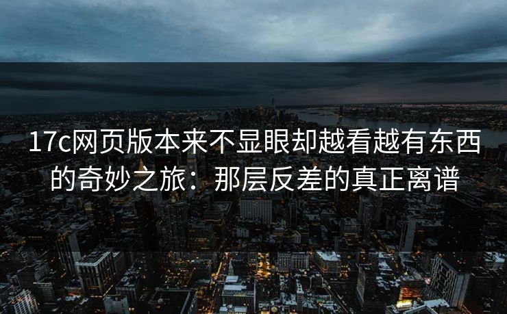 17c网页版本来不显眼却越看越有东西的奇妙之旅:那层反差的真正离谱 17c网页版本来不显眼却越看越有东西的奇妙之旅:那层反差的真正离谱