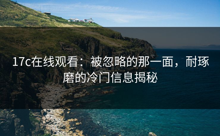17c在线观看:被忽略的那一面,耐琢磨的冷门信息揭秘 17c在线观看:被忽略的那一面,耐琢磨的冷门信息揭秘