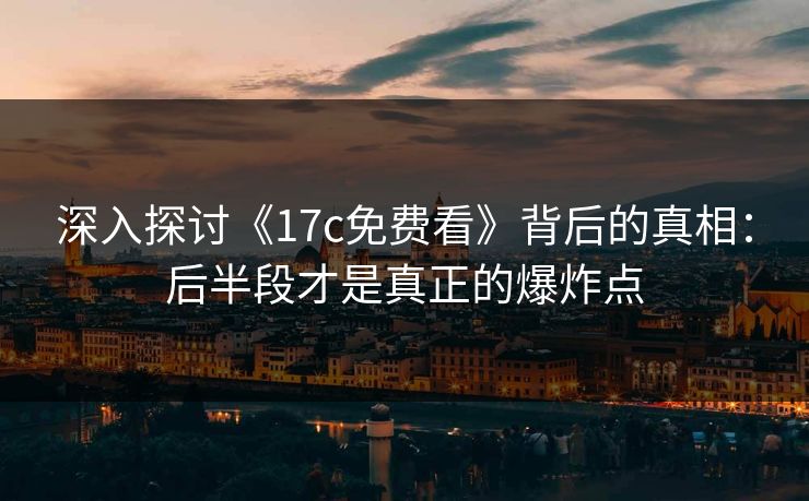 深入探讨《17c免费看》背后的真相:后半段才是真正的爆炸点 深入探讨《17c免费看》背后的真相:后半段才是真正的爆炸点