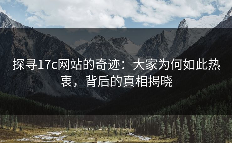 探寻17c网站的奇迹:大家为何如此热衷,背后的真相揭晓 探寻17c网站的奇迹:大家为何如此热衷,背后的真相揭晓