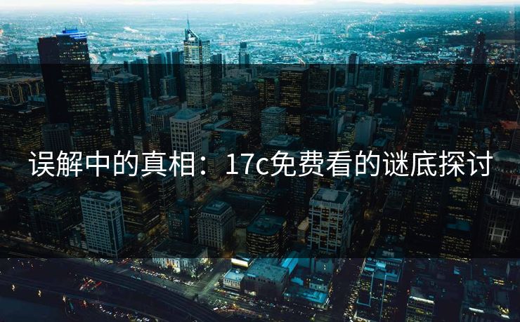 误解中的真相:17c免费看的谜底探讨 误解中的真相:17c免费看的谜底探讨